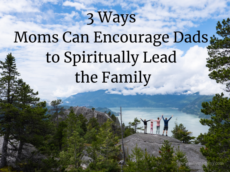 Dad with family in the mountains. Text: 3 Ways Moms Can Encourage Dads to Spiritually Lead the Family
