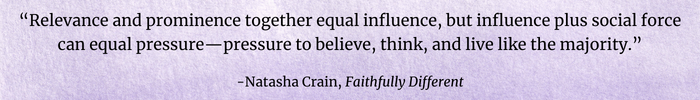 “Relevance and prominence together equal influence, but influence plus social force can equal pressure—pressure to believe, think, and live like the majority.”  - Natasha Crain