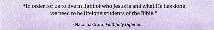 “In order for us to live in light of who Jesus is and what He has done, we need to be lifelong students of the Bible.”  
-Natasha Crain