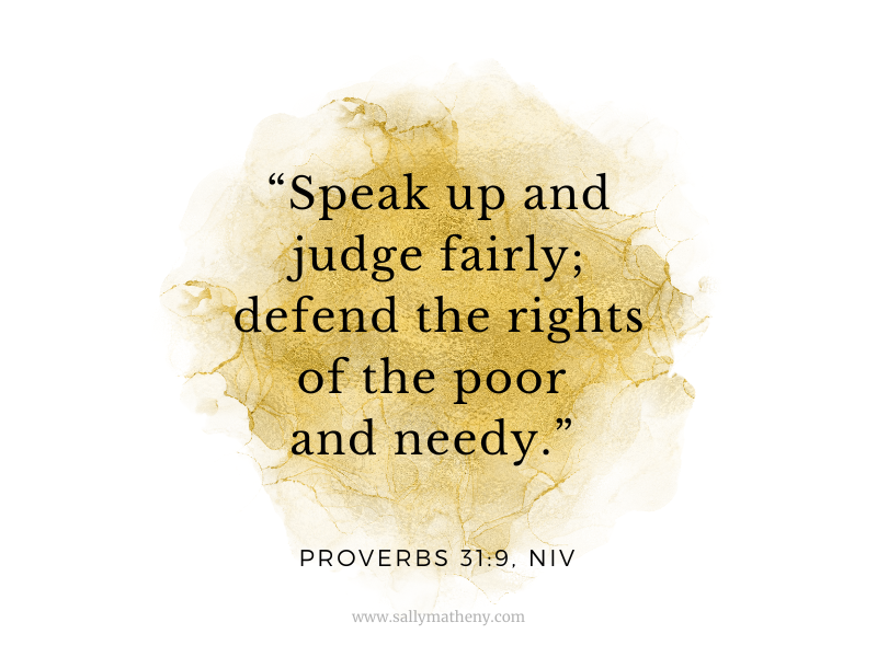 “Speak up and judge fairly; defend the rights of the poor and needy” (Proverbs 31:9, NIV).